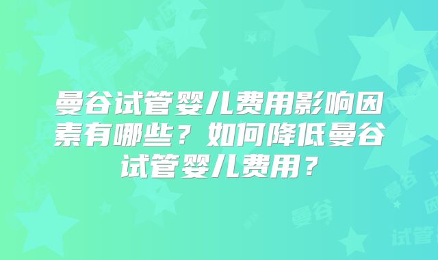 曼谷试管婴儿费用影响因素有哪些?如何降低曼谷试管婴儿费用?