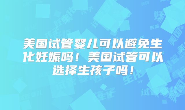 美国试管婴儿可以避免生化妊娠吗!美国试管可以选择生孩子吗!