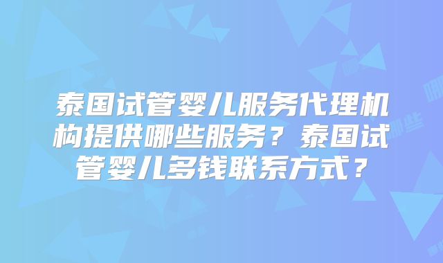 泰国试管婴儿服务代理机构提供哪些服务?泰国试管婴儿多钱联系方式?