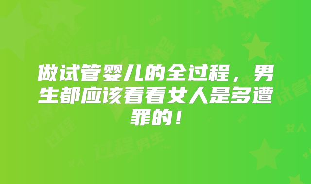 做试管婴儿的全过程,男生都应该看看女人是多遭罪的!