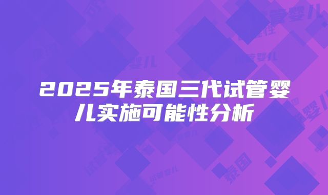 2025年泰国三代试管婴儿实施可能性分析