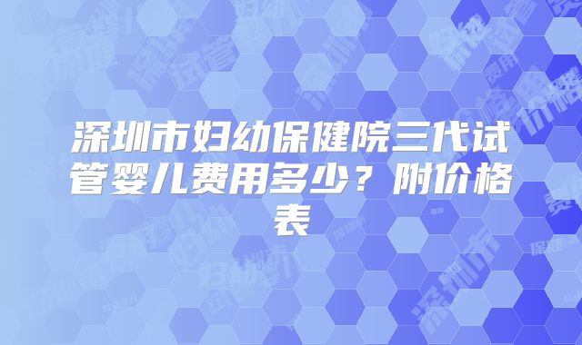 深圳市妇幼保健院三代试管婴儿费用多少?附价格表