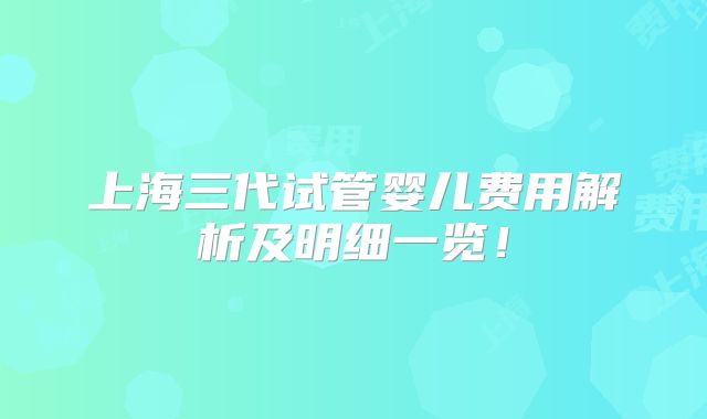 上海三代试管婴儿费用解析及明细一览!