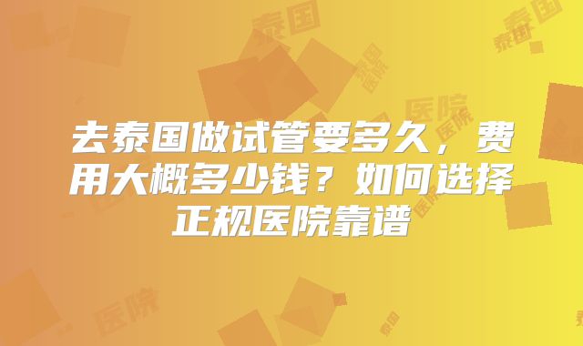 去泰国做试管要多久，费用大概多少钱？如何选择正规医院靠谱