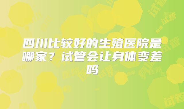 四川比较好的生殖医院是哪家？试管会让身体变差吗