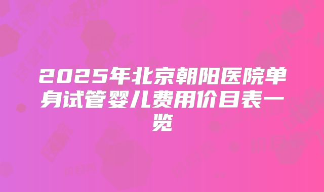 2025年北京朝阳医院单身试管婴儿费用价目表一览