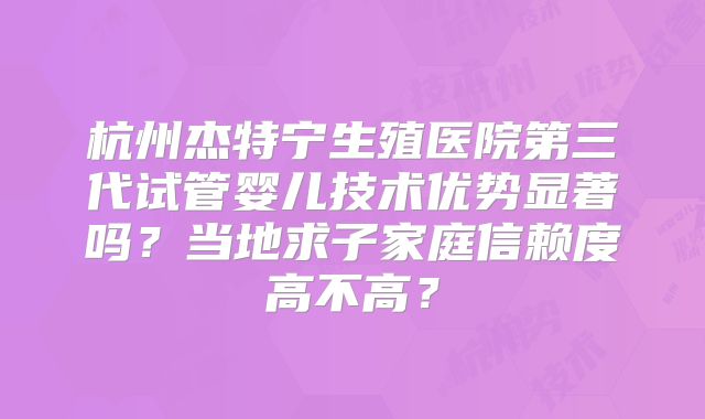 杭州杰特宁生殖医院第三代试管婴儿技术优势显著吗?当地求子家庭信赖度高不高?