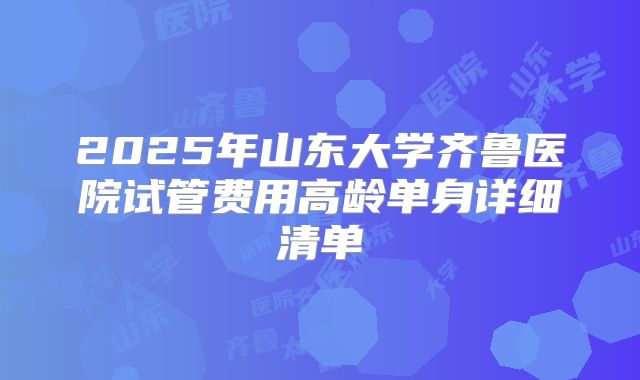 2025年山东大学齐鲁医院试管费用高龄单身详细清单