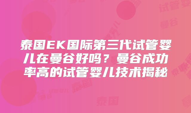 泰国EK国际第三代试管婴儿在曼谷好吗?曼谷成功率高的试管婴儿技术揭秘