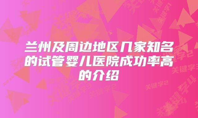 兰州及周边地区几家知名的试管婴儿医院成功率高的介绍