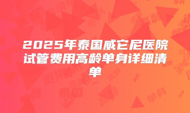 2025年泰国威它尼医院试管费用高龄单身详细清单