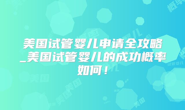 美国试管婴儿申请全攻略_美国试管婴儿的成功概率如何!