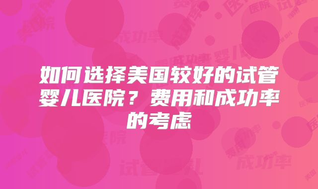 如何选择美国较好的试管婴儿医院?费用和成功率的考虑