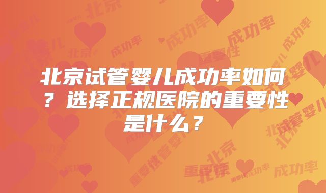 北京试管婴儿成功率如何?选择正规医院的重要性是什么?