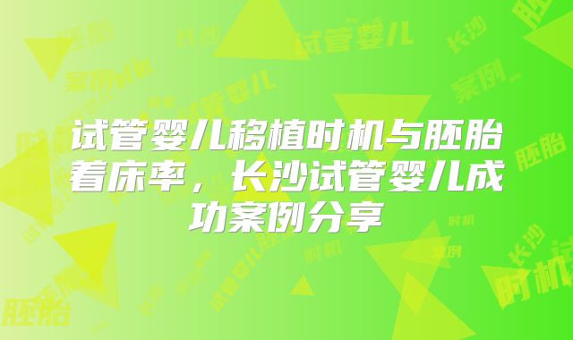 试管婴儿移植时机与胚胎着床率，长沙试管婴儿成功案例分享
