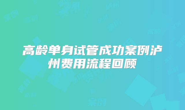高龄单身试管成功案例泸州费用流程回顾