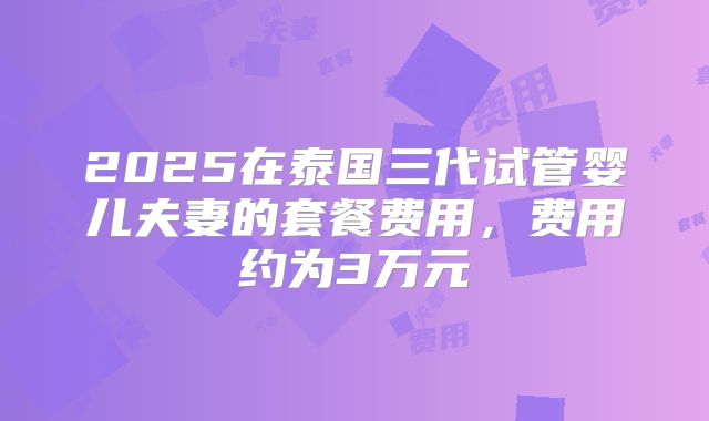 2025在泰国三代试管婴儿夫妻的套餐费用，费用约为3万元