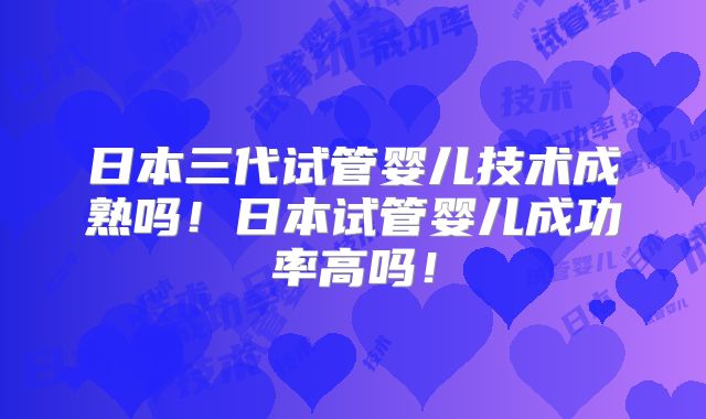 日本三代试管婴儿技术成熟吗!日本试管婴儿成功率高吗!