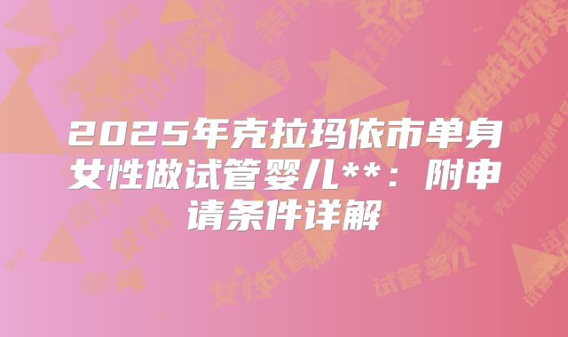 2025年克拉玛依市单身女性做试管婴儿**:附申请条件详解