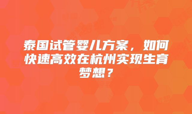 泰国试管婴儿方案,如何快速高效在杭州实现生育梦想?
