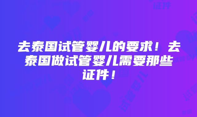 去泰国试管婴儿的要求！去泰国做试管婴儿需要那些证件！