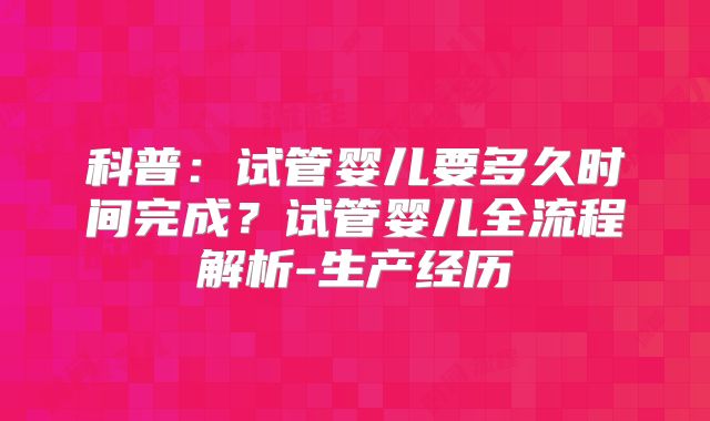 科普:试管婴儿要多久时间完成?试管婴儿全流程解析-生产经历