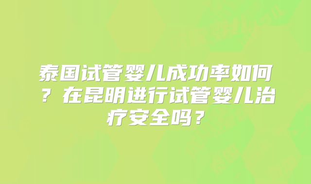 泰国试管婴儿成功率如何?在昆明进行试管婴儿治疗安全吗?