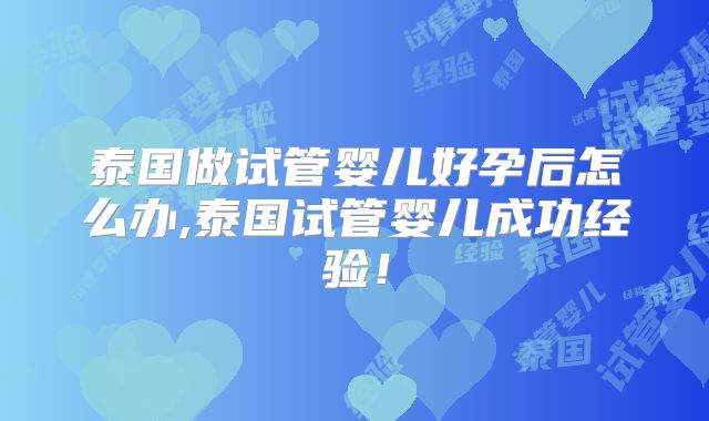 泰国做试管婴儿好孕后怎么办,泰国试管婴儿成功经验!