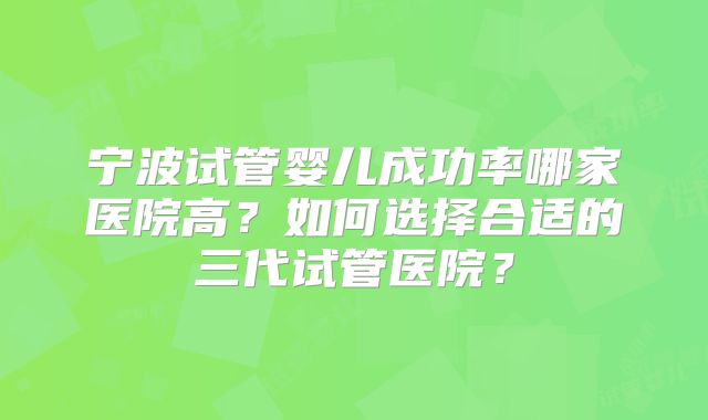 宁波试管婴儿成功率哪家医院高?如何选择合适的三代试管医院?