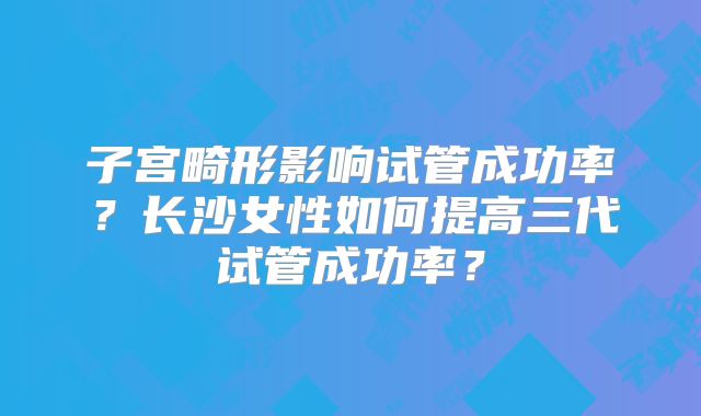 子宫畸形影响试管成功率?长沙女性如何提高三代试管成功率?
