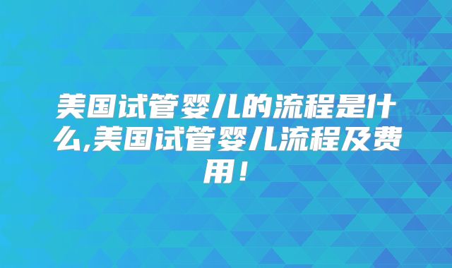 美国试管婴儿的流程是什么,美国试管婴儿流程及费用!