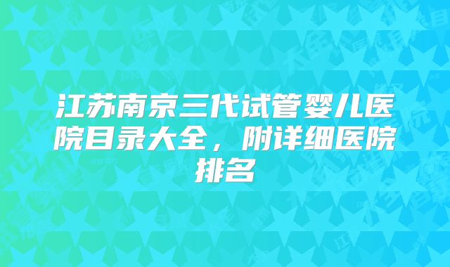 江苏南京三代试管婴儿医院目录大全,附详细医院排名