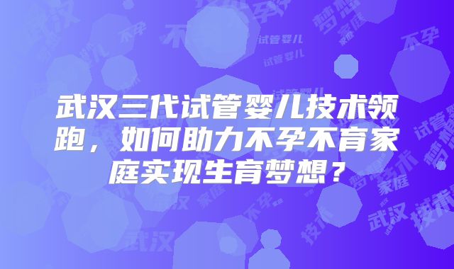 武汉三代试管婴儿技术领跑，如何助力不孕不育家庭实现生育梦想？
