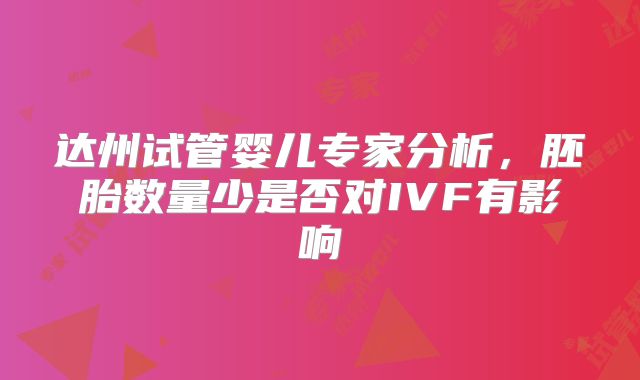 达州试管婴儿专家分析,胚胎数量少是否对IVF有影响