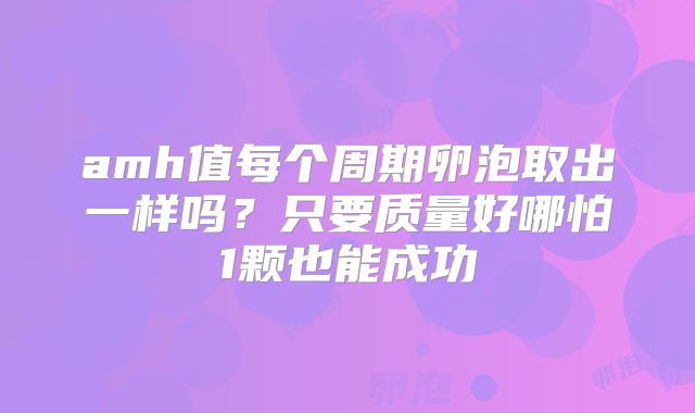 amh值每个周期卵泡取出一样吗？只要质量好哪怕1颗也能成功