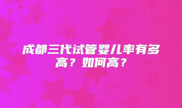 成都三代试管婴儿率有多高?如何高?