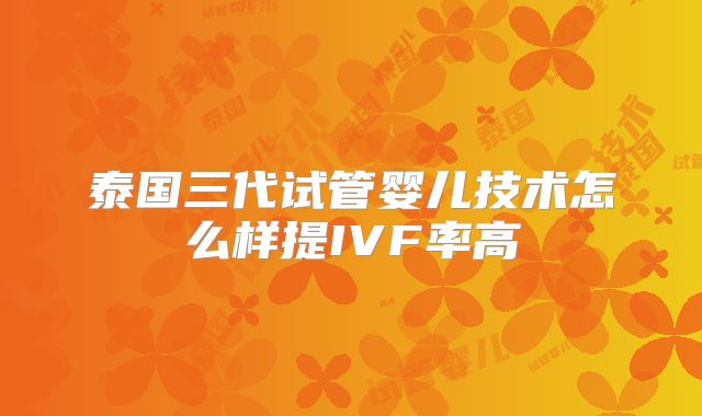 泰国三代试管婴儿技术怎么样提IVF率高