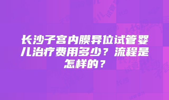 长沙子宫内膜异位试管婴儿治疗费用多少?流程是怎样的?