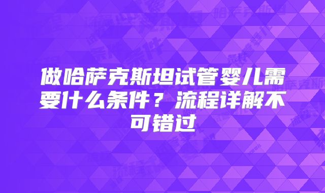 做哈萨克斯坦试管婴儿需要什么条件？流程详解不可错过