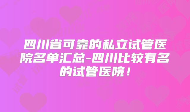 四川省可靠的私立试管医院名单汇总-四川比较有名的试管医院!