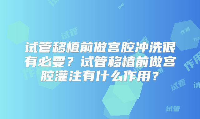 试管移植前做宫腔冲洗很有必要？试管移植前做宫腔灌注有什么作用？