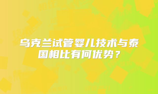 乌克兰试管婴儿技术与泰国相比有何优势?