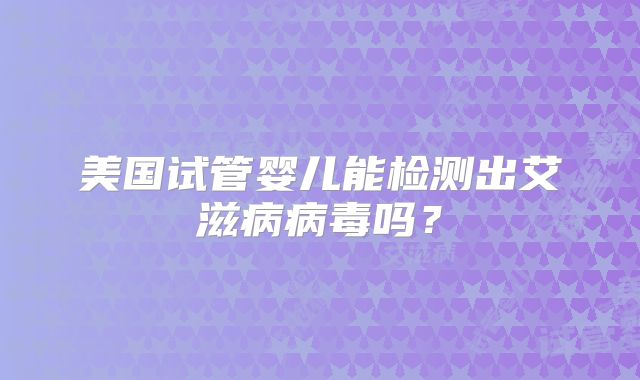 美国试管婴儿能检测出艾滋病病毒吗?