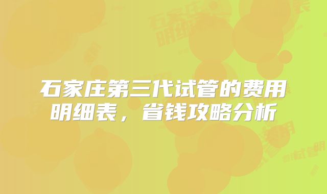 石家庄第三代试管的费用明细表,省钱攻略分析
