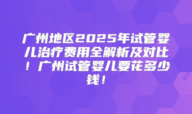 广州地区2025年试管婴儿治疗费用全解析及对比!广州试管婴儿要花多少钱!