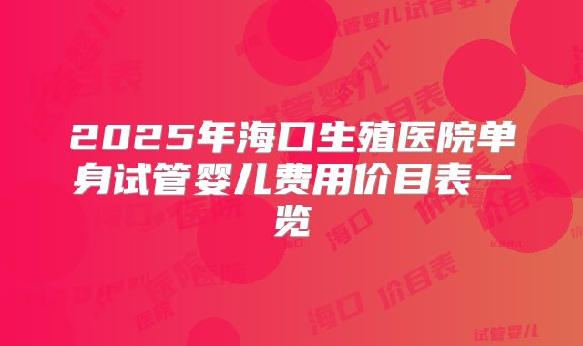 2025年海口生殖医院单身试管婴儿费用价目表一览