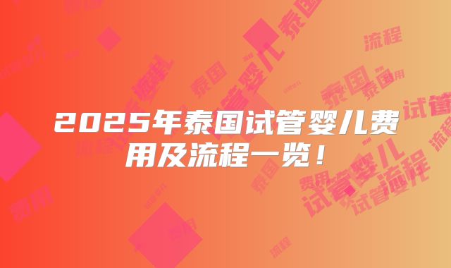 2025年泰国试管婴儿费用及流程一览！