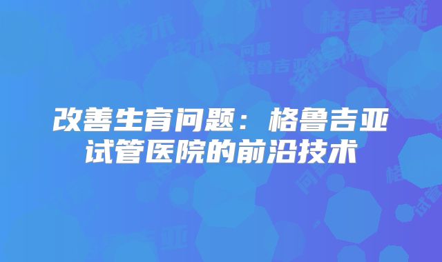 改善生育问题:格鲁吉亚试管医院的前沿技术