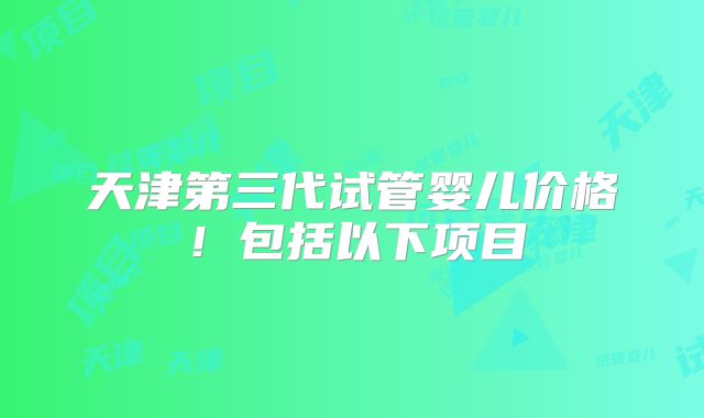 天津第三代试管婴儿价格!包括以下项目