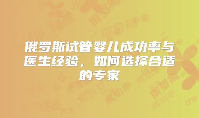 俄罗斯试管婴儿成功率与医生经验,如何选择合适的专家